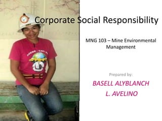 Corporate Social Responsibility
MNG 103 – Mine Environmental
Management
Prepared by:
BASELL ALYBLANCH
L. AVELINO
 