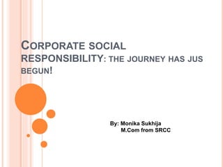 CORPORATE SOCIAL 
RESPONSIBILITY: THE JOURNEY HAS JUS 
BEGUN! 
By: Monika Sukhija 
M.Com from SRCC 
 