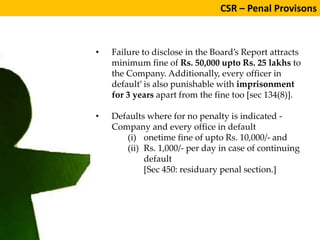 CSR – Penal Provisons
• Failure to disclose in the Board’s Report attracts
minimum fine of Rs. 50,000 upto Rs. 25 lakhs to...