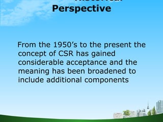 Historical Perspective <ul><li>From the 1950’s to the present the concept of CSR has gained considerable acceptance and th...