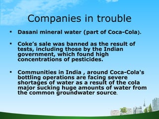 Companies in trouble <ul><li>Dasani mineral water (part of Coca-Cola ). </li></ul><ul><li>Coke’s sale was banned as the re...