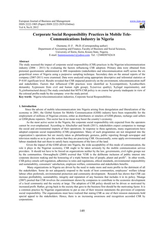 European Journal of Business and Management                                                                 www.iiste.org
ISSN 2222-1905 (Paper) ISSN 2222-2839 (Online)
Vol 4, No.8, 2012

             Corporate Social Responsibility Practices in Mobile Tele-
                      Communications Industry in Nigeria
                                  Osemene, O .F. Ph.D. (Corresponding author)
                  Department of Accounting and Finance, Faculty of Business and Social Sciences,
                                 University of Ilorin, Ilorin, Kwara State, Nigeria.
                          E-mail: bunmiosemene1@yahoo.com Tel: +2348030742618

Abstract
The study assessed the impact of corporate social responsibility (CSR) practices in the Nigerian telecommunication
industry (2006 – 2011) by evaluating the factors influencing CSR adoption. Primary data were obtained from
pretested questionnaire administered to 400 respondents (stakeholders and telecommunication staff) across the six
geopolitical zones of Nigeria using a purposive sampling technique. Secondary data on the annual reports of the
company (2007-2011) were examined. Data were analyzed using appropriate descriptive and inferential statistics at
P<0.05 significant level. Results revealed that CSR impacted positively on the environment, telecommunication staff
and stakeholders. Factors that influenced CSR practices were identified as X1(competition), X2(subscribers
demands), X3(pressure from civil and human right group), X7(service quality), X9(legal requirements), and
X10(infrastructural decay).The study concluded that MTN CSR policy is on course but grossly inadequate in view of
the colossal profits made by the company over the study period.
Key words: Nigeria telecommunication industries, Corporate Social Responsibilities


1. Introduction
      Since the advent of mobile telecommunication into Nigeria arising from deregulation and liberalization of the
economy in 2001, the Global System for Mobile Communication (GSM) industry have been responsible for the
employment of millions of Nigerian citizens, either as distributors or retailers of GSM phones, recharge card sellers
or GSM phone repairers. This sector has in no mean way boost the country’s economy.
        As the most active sector in the Nigeria, the corporate social responsibility role expected from the operators
cannot be over-emphasised. According to Altschuller and Smith (2011), stakeholders expect companies to manage
the social and environmental impacts of their operations. In response to these agitations, many organizations have
adopted corporate social responsibility (CSR) programmes. Many of such programmes are not integrated into the
organization’s operations but are merely taken as philanthropic gestures, public reporting through newspaper and
television media so as to give the notion that they are practicing CSR. Occassionally, some apply environmental and
labour standards that suit them to satisfy basic requirements of the laws of the land.
        Given the impact of the GSM advent into Nigeria, the wide acceptability of this mode of communication, the
role it plays in the Nigerian economy, CSR ought to be taken seriously by the mobile communication service
providers. It should not have to be forced on organizations neither by the law, governments, civil rights groups nor
by the communities. Onwuegbuchi (2009) averred that “CSR is the deliberate inclusion of public interest into
corporate decision making and the honouring of a triple bottom line of people, planet and profit”. In other words,
CSR policy entails self-regulation, adherence to rules and regulations, ethical standards, environmental responsibility
and sustainability, consumers’ satisfaction, employee welfare, communities and stakeholders benefits.
        Many organizations in Nigeria are driven by the need to make more and more profits to the detriment of all
the stakeholders. Some do not adequately respond to the needs of host communities, employees’ welfare (cheap
labour often preferred), environmental protection and community development. Research has shown that CSR can
increase profitability, sustainability, integrity and reputation of any business that includes it in its policy. Nkanga
(2007) posited that CSR involves the commitment shown by companies to contribute to the economic development
of a local community and the society at large. The adoption of CSR policy should not be driven or motivated by
increased profit. Rather, giving back to the society that gave to the business first should be the motivating factor. It is
a common practice by Nigerian organizations to put as one of their mission statements the provision of corporate
social responsibility. The organizations must have realized that stating CSR as one of their mission statements hold
special appeal to the stakeholders. Hence, there is an increasing awareness and recognition accorded CSR by
corporations.



                                                           149
 