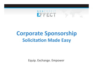  

Corporate	
  Sponsorship	
  
Solicita0on	
  Made	
  Easy	
  

Equip.	
  Exchange.	
  Empower	
  

 