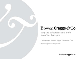 Why the corporate site is more 
important than ever 
David Bowen, Bowen Craggs, December 2014 
dbowen@bowencraggs.com 
 