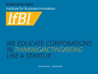 WE EDUCATE CORPORATIONS
IN THINKING/ACTING/BEING
LIKE A STARTUP.
Willkommen beim
Institute for Business Innovation.
Daniel Bartel | @danbar87
 