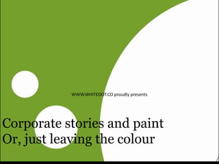 How paint dries (and
what it has to do with
your communications
WWW.WHITEDOT.CO proudly presents
Corporate stories and paint
Or, just leaving the colour
 