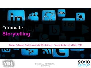Corporate
Storytelling

  Andrea Colaianni Senior Associate 90:10 Group – Young Digital Lab Milano 2011




                             © 90:10 Group - CONFIDENZIALE -
                                     @womarketing
 
