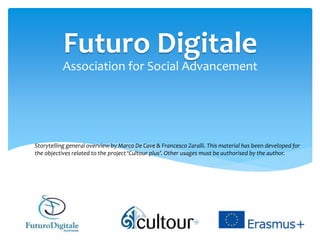 Association for Social Advancement
Futuro Digitale
Storytelling general overview by Marco De Cave & Francesco Zaralli. This material has been developed for
the objectives related to the project ‘Cultour plus’. Other usages must be authorised by the author.
 