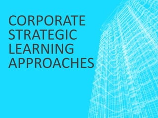 CORPORATE
STRATEGIC
LEARNING
APPROACHES
 