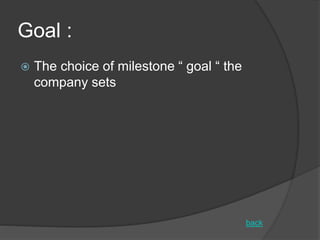 Goal :
 The choice of milestone “ goal “ the
company sets
back
 
