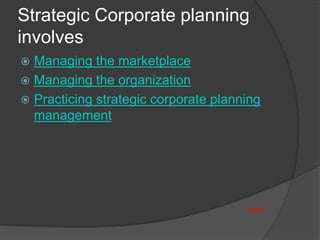 Strategic Corporate planning
involves
 Managing the marketplace
 Managing the organization
 Practicing strategic corporate planning
management
next
 