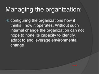 Managing the organization:
 configuring the organizations how it
thinks , how it operates. Without such
internal change the organization can not
hope to hone its capacity to identify,
adapt to and leverage environmental
change
back
 