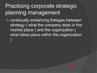 Practicing corporate strategic
planning management
 continually enhancing linkages between
strategy ( what the company does in the
market place ) and the organization (
what takes place within the organization
)
back
 