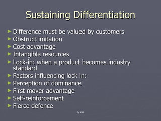 Sustaining Differentiation Difference must be valued by customers Obstruct imitation Cost advantage Intangible resources Lock-in: when a product becomes industry standard Factors influencing lock in: Perception of dominance First mover advantage Self-reinforcement Fierce defence By KMI 