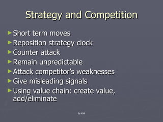 Strategy and Competition Short term moves Reposition strategy clock Counter attack Remain unpredictable Attack competitor’s weaknesses Give misleading signals Using value chain: create value, add/eliminate By KMI 