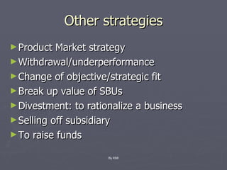 Other strategies Product Market strategy Withdrawal/underperformance Change of objective/strategic fit Break up value of SBUs Divestment: to rationalize a business Selling off subsidiary To raise funds By KMI 
