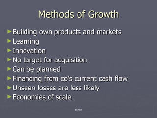 Methods of Growth Building own products and markets Learning Innovation No target for acquisition Can be planned Financing from co’s current cash flow Unseen losses are less likely Economies of scale By KMI 