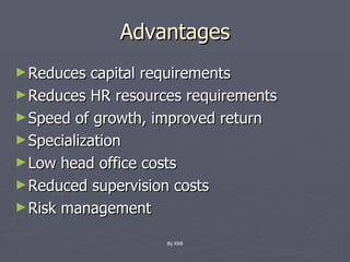 Advantages Reduces capital requirements Reduces HR resources requirements Speed of growth, improved return Specialization Low head office costs Reduced supervision costs Risk management  By KMI 