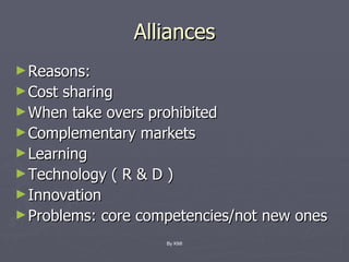 Alliances Reasons: Cost sharing When take overs prohibited Complementary markets Learning Technology ( R & D ) Innovation Problems: core competencies/not new ones By KMI 