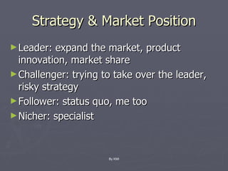 Strategy & Market Position Leader: expand the market, product innovation, market share Challenger: trying to take over the leader, risky strategy Follower: status quo, me too Nicher: specialist By KMI 