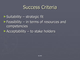 Success Criteria Suitability – strategic fit Feasibility – in terms of resources and competencies Acceptability – to stake holders By KMI 