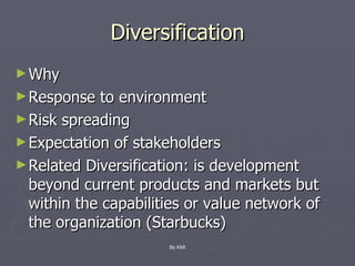 Diversification Why Response to environment Risk spreading Expectation of stakeholders Related Diversification: is development beyond current products and markets but within the capabilities or value network of the organization (Starbucks) By KMI 