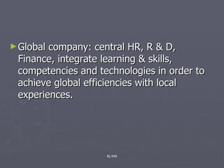 Global company: central HR, R & D, Finance, integrate learning & skills, competencies and technologies in order to achieve global efficiencies with local experiences. By KMI 