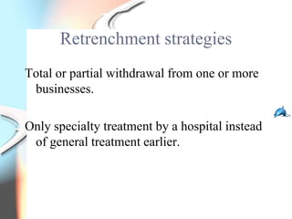 Retrenchment strategies
Total or partial withdrawal from one or more
 businesses.

Only specialty treatment by a hospital instead
 of general treatment earlier.
 