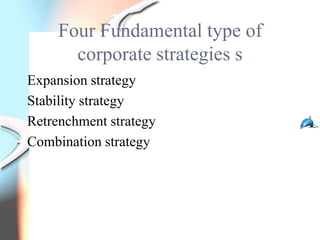 Four Fundamental type of
       corporate strategies s
Expansion strategy
Stability strategy
Retrenchment strategy
Combination strategy
 