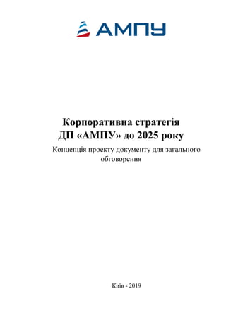 Корпоративна стратегія
ДП «АМПУ» до 2025 року
Концепція проекту документу для загального
обговорення
Київ - 2019
 