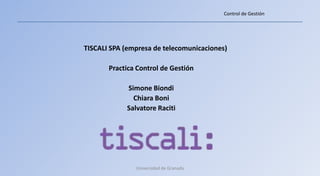 Control de Gestión




TISCALI SPA (empresa de telecomunicaciones)

       Practica Control de Gestión

            Simone Biondi
              Chiara Boni
            Salvatore Raciti




               Universidad de Granada
 