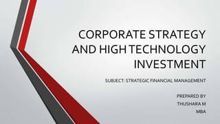 CORPORATE STRATEGY
AND HIGHTECHNOLOGY
INVESTMENT
SUBJECT: STRATEGIC FINANCIAL MANAGEMENT
PREPARED BY
THUSHARA M
MBA
 