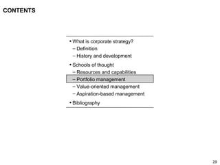 29
CONTENTS
• What is corporate strategy?
– Definition
– History and development
• Schools of thought
– Resources and capabilities
– Portfolio management
– Value-oriented management
– Aspiration-based management
• Bibliography
 