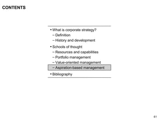 61
CONTENTS
• What is corporate strategy?
– Definition
– History and development
• Schools of thought
– Resources and capabilities
– Portfolio management
– Value-oriented management
– Aspiration-based management
• Bibliography
 