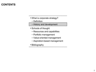 7
CONTENTS
• What is corporate strategy?
– Definition
– History and development
• Schools of thought
– Resources and capabilities
– Portfolio management
– Value-oriented management
– Aspiration-based management
• Bibliography
 