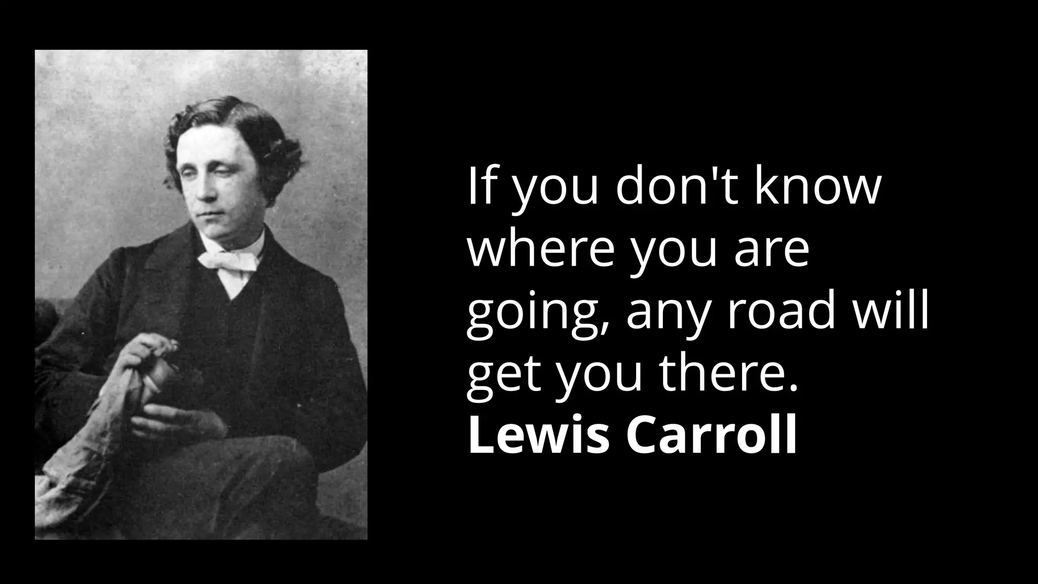 If you don't know
where you are
going, any road will
get you there.
Lewis Carroll
 
