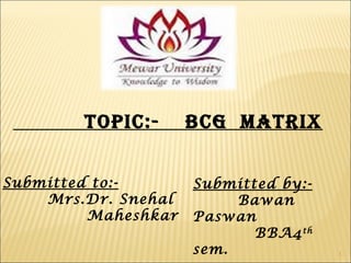 1
Topic:- bcg maTrix
Submitted to:-
Mrs.Dr. Snehal
Maheshkar
Submitted by:-
Bawan
Paswan
BBA4th
sem.
 