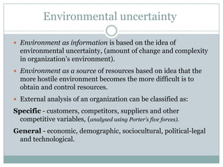 Organizations interact and respond to their environment.Take inputs and process to outputs.Outputs are distributed, (external environment).Changes may affect a whole organization. Due to interaction with the environment, can be divided into two different perspectives:Environment as a source of information.