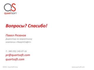 Вопросы? Спасибо!
    Павел Рязанов
    Директор по маркетингу
    компании «КвартСофт»


    Т.: 380 (95) 140-07-16
    pr@quartsoft.com
    quartsoft.com

©2011. QuartSoft Corp.       www.quartsoft.com
 