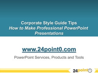 Corporate Style Guide TipsHow to Make Professional PowerPoint Presentations www.24point0.com PowerPoint Services, Products and Tools 