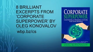 8 BRILLIANT
EXCERPTS FROM
‘CORPORATE
SUPERPOWER’ BY
OLEG KONOVALOV
wbp.bz/cs
 