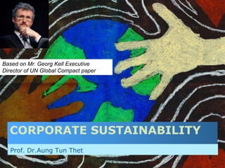 CORPORATE SUSTAINABILITY
Prof. Dr.Aung Tun Thet
Based on Mr. Georg Kell Executive
Director of UN Global Compact paper
 