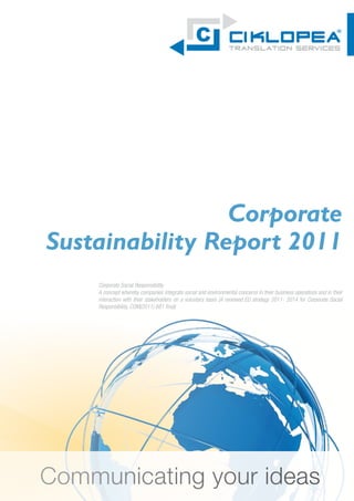 Corporate
Sustainability Report 2011
     Corporate Social Responsibility
     A concept whereby companies integrate social and environmental concerns in their business operations and in their
     interaction with their stakeholders on a voluntary basis (A renewed EU strategy 2011- 2014 for Corporate Social
     Responsibility, COM(2011) 681 final)




Communicating your ideas
 