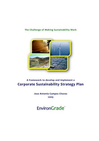 The Challenge of Making Sustainability Work




     A framework to develop and Implement a
Corporate Sustainability Strategy Plan

           Jose Antonio Campos Chaves
                      2009
 