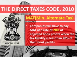 THE DIRECT TAXES CODE, 2010
MAT(Min. Alternate Tax)
• Companies will have to pay
MAT at a rate of 20% of
adjusted book profits when the
tax liability is less than 20% of
their book profits
 