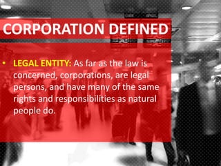 CORPORATION DEFINED
• LEGAL ENTITY: As far as the law is
concerned, corporations, are legal
persons, and have many of the same
rights and responsibilities as natural
people do.
 