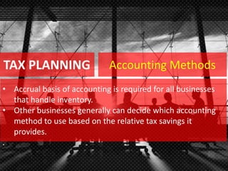 TAX PLANNING
• Accrual basis of accounting is required for all businesses
that handle inventory.
• Other businesses generally can decide which accounting
method to use based on the relative tax savings it
provides.
.
Accounting Methods
 