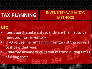 TAX PLANNING
LIFO
• Items purchased most recently are the first to be
removed from inventory
• LIFO values the remaining inventory at the earliest
cost paid that year.
• Preferred inventory valuation method during times
of rising costs
INVENTORY VALUATION
METHODS
 