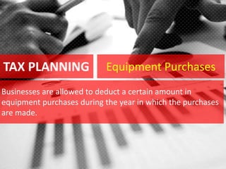 TAX PLANNING
Businesses are allowed to deduct a certain amount in
equipment purchases during the year in which the purchases
are made.
Equipment Purchases
 