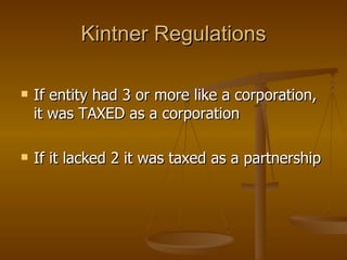 If entity had 3 or more like a corporation, it was TAXED as a corporation If it lacked 2 it was taxed as a partnership Kintner Regulations 